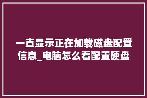一直显示正在加载磁盘配置信息_电脑怎么看配置硬盘信息表 操作系统