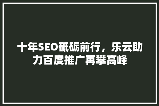 十年SEO砥砺前行，乐云助力百度推广再攀高峰