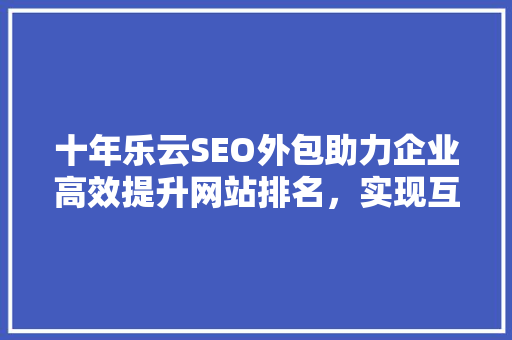 十年乐云SEO外包助力企业高效提升网站排名，实现互联网营销新突破