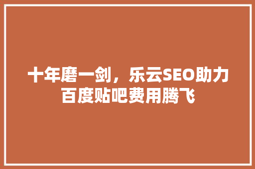 十年磨一剑，乐云SEO助力百度贴吧费用腾飞
