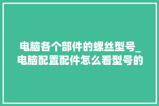 电脑各个部件的螺丝型号_电脑配置配件怎么看型号的
