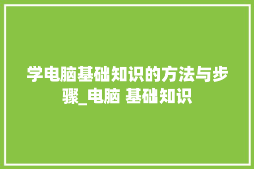 学电脑基础知识的方法与步骤_电脑 基础知识