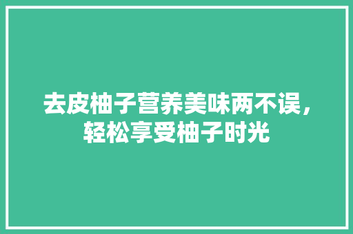 去皮柚子营养美味两不误，轻松享受柚子时光 网络技术