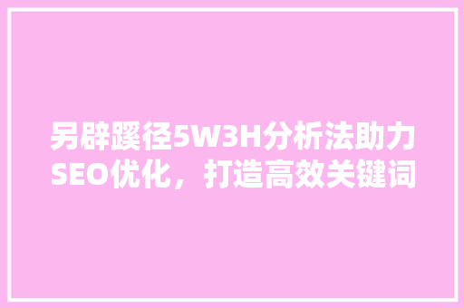 另辟蹊径5W3H分析法助力SEO优化,打造高效关键词布局 另辟蹊径5W3H分析法助力SEO优化,打造高效关键词布局