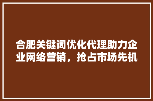 合肥关键词优化代理助力企业网络营销,抢占市场先机 合肥关键词优化代理助力企业网络营销,抢占市场先机
