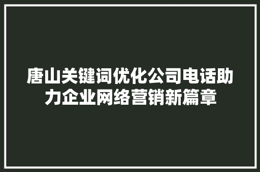 唐山关键词优化公司电话助力企业网络营销新篇章