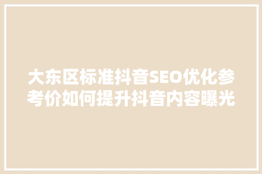 大东区标准抖音SEO优化参考价如何提升抖音内容曝光度