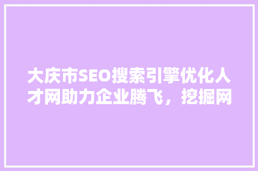 大庆市SEO搜索引擎优化人才网助力企业腾飞，挖掘网络营销潜力