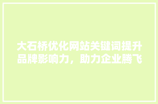 大石桥优化网站关键词提升品牌影响力，助力企业腾飞