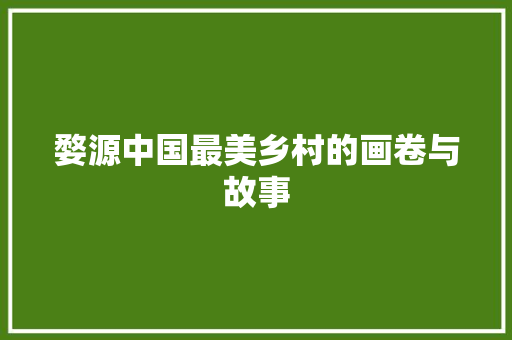 婺源中国最美乡村的画卷与故事