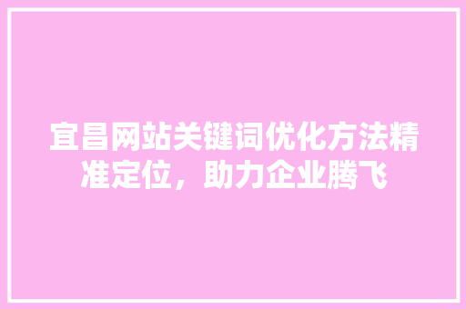宜昌网站关键词优化方法精准定位,助力企业腾飞 电脑配置 宜昌网站关键词优化方法精准定位,助力企业腾飞 电脑配置