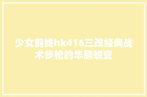 少女前线hk416三改经典战术步枪的华丽蜕变