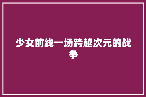 少女前线一场跨越次元的战争