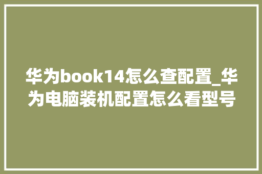 华为book14怎么查配置_华为电脑装机配置怎么看型号 电脑故障维修