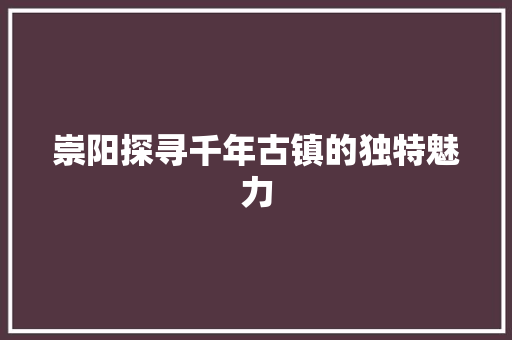 崇阳探寻千年古镇的独特魅力