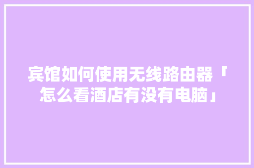 宾馆如何使用无线路由器「怎么看酒店有没有电脑」 宾馆如何使用无线路由器「怎么看酒店有没有电脑」 电脑故障维修