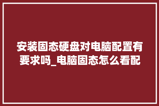 安装固态硬盘对电脑配置有要求吗_电脑固态怎么看配置高低啊