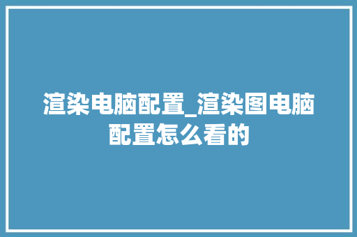 渲染电脑配置_渲染图电脑配置怎么看的