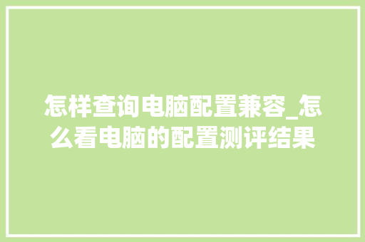 怎样查询电脑配置兼容_怎么看电脑的配置测评结果