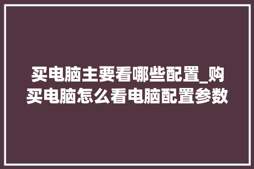 买电脑主要看哪些配置_购买电脑怎么看电脑配置参数 买电脑主要看哪些配置_购买电脑怎么看电脑配置参数