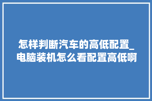 怎样判断汽车的高低配置_电脑装机怎么看配置高低啊