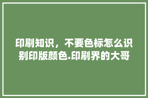印刷知识,不要色标怎么识别印版颜色.印刷界的大哥们高数下啊、小弟先谢谢了_电脑印刷基础知识大全 印刷知识,不要色标怎么识别印版颜色.印刷界的大哥们高数下啊、小弟先谢谢了_电脑印刷基础知识大全