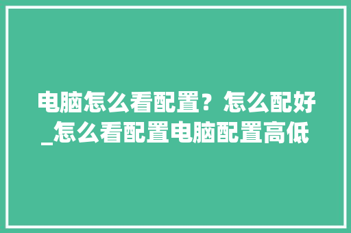 电脑怎么看配置?怎么配好_怎么看配置电脑配置高低 电脑怎么看配置?怎么配好_怎么看配置电脑配置高低