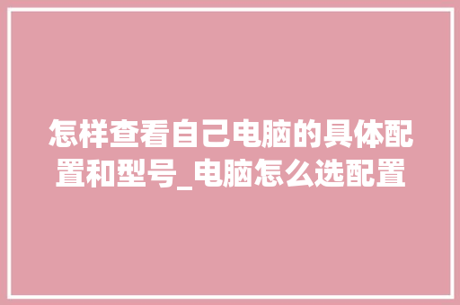 怎样查看自己电脑的具体配置和型号_电脑怎么选配置和型号 电脑基础 怎样查看自己电脑的具体配置和型号_电脑怎么选配置和型号 电脑基础