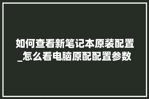 如何查看新笔记本原装配置_怎么看电脑原配配置参数