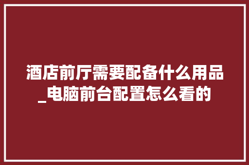 酒店前厅需要配备什么用品_电脑前台配置怎么看的