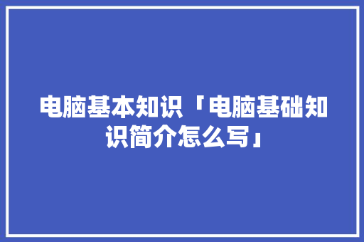 电脑基本知识「电脑基础知识简介怎么写」 电脑基础 电脑基本知识「电脑基础知识简介怎么写」 电脑基本知识「电脑基础知识简介怎么写」 电脑基础