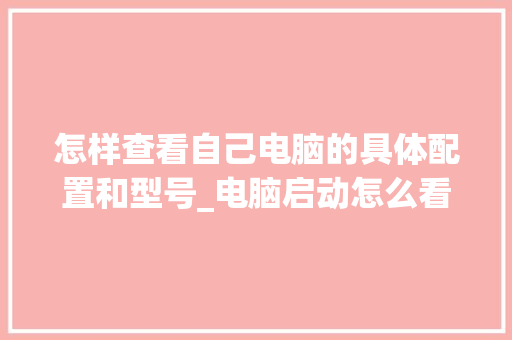 怎样查看自己电脑的具体配置和型号_电脑启动怎么看配置参数