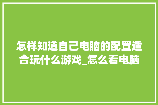 怎样知道自己电脑的配置适合玩什么游戏_怎么看电脑适合游戏配置高不高 怎样知道自己电脑的配置适合玩什么游戏_怎么看电脑适合游戏配置高不高
