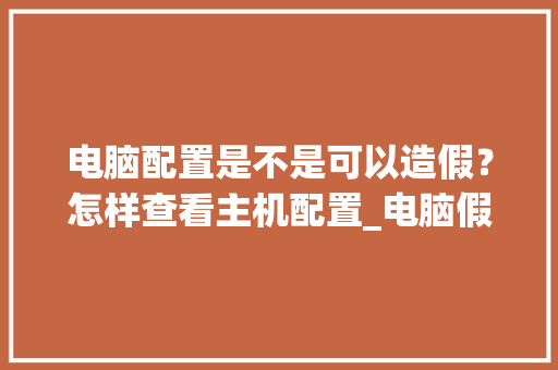 电脑配置是不是可以造假？怎样查看主机配置_电脑假配置怎么检测出