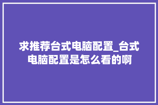 求推荐台式电脑配置_台式电脑配置是怎么看的啊 求推荐台式电脑配置_台式电脑配置是怎么看的啊