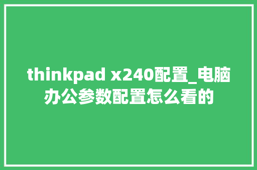 thinkpad x240配置_电脑办公参数配置怎么看的 thinkpad x240配置_电脑办公参数配置怎么看的