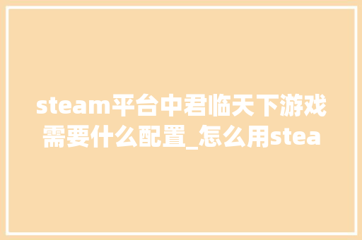 steam平台中君临天下游戏需要什么配置_怎么用steam看电脑配置