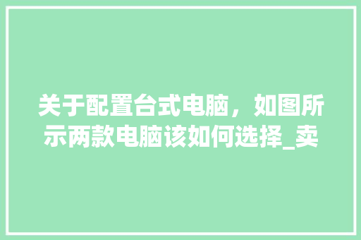 关于配置台式电脑，如图所示两款电脑该如何选择_卖台式电脑怎么看配置参数