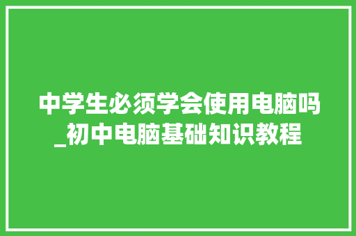 中学生必须学会使用电脑吗_初中电脑基础知识教程 电脑故障维修