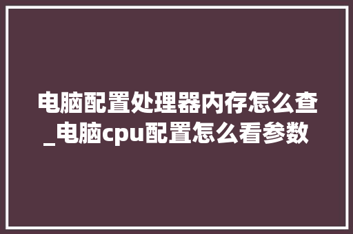 电脑配置处理器内存怎么查_电脑cpu配置怎么看参数