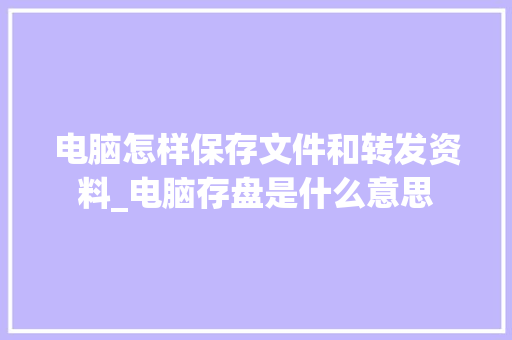 电脑怎样保存文件和转发资料_电脑存盘是什么意思