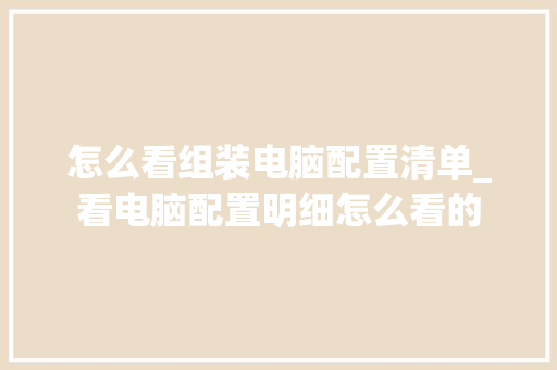 怎么看组装电脑配置清单_看电脑配置明细怎么看的