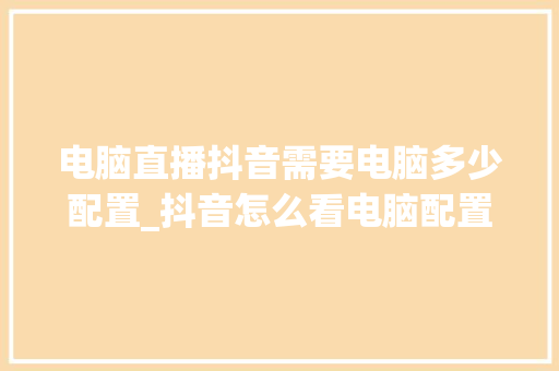 电脑直播抖音需要电脑多少配置_抖音怎么看电脑配置高低