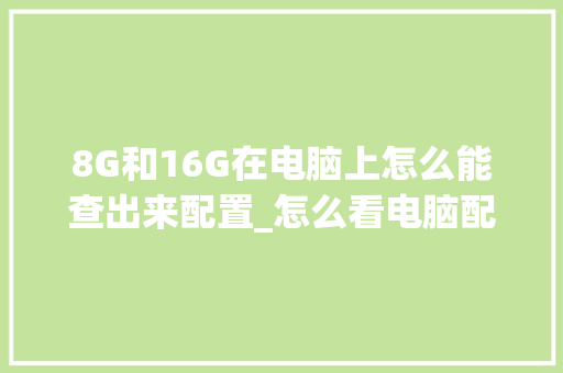 8G和16G在电脑上怎么能查出来配置_怎么看电脑配置长宽高多少