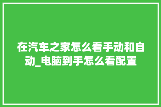 在汽车之家怎么看手动和自动_电脑到手怎么看配置