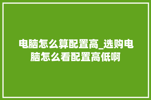 电脑怎么算配置高_选购电脑怎么看配置高低啊