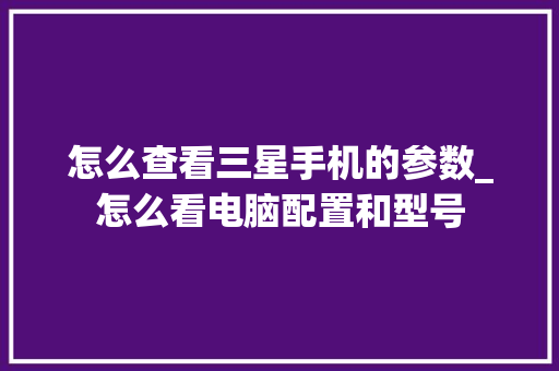 怎么查看三星手机的参数_怎么看电脑配置和型号
