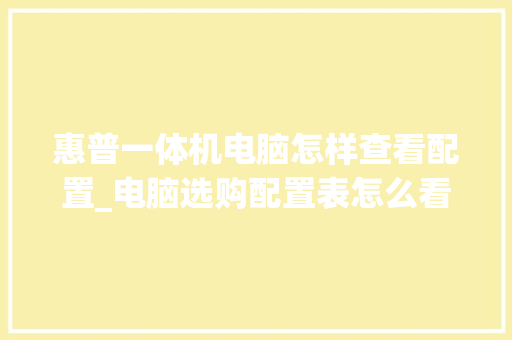 惠普一体机电脑怎样查看配置_电脑选购配置表怎么看型号