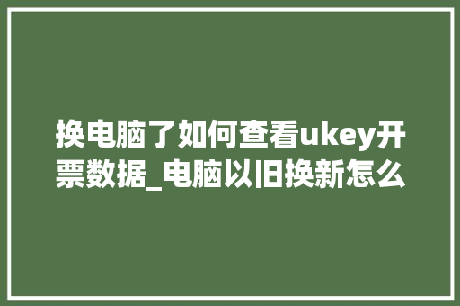 换电脑了如何查看ukey开票数据_电脑以旧换新怎么看配置信息