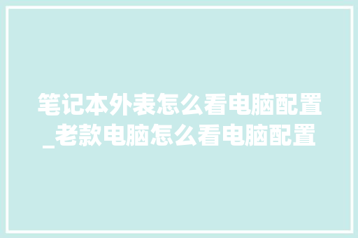 笔记本外表怎么看电脑配置_老款电脑怎么看电脑配置参数 笔记本外表怎么看电脑配置_老款电脑怎么看电脑配置参数